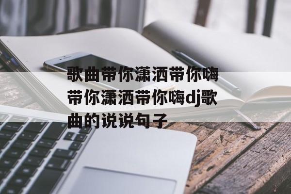 歌曲带你潇洒带你嗨 带你潇洒带你嗨dj歌曲的说说句子-第1张图片-