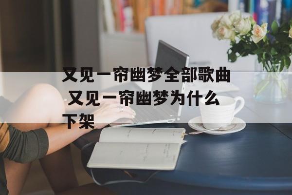 又见一帘幽梦全部歌曲 又见一帘幽梦为什么下架-第1张图片-