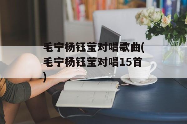 毛宁杨钰莹对唱歌曲(毛宁杨钰莹对唱15首)-第1张图片-