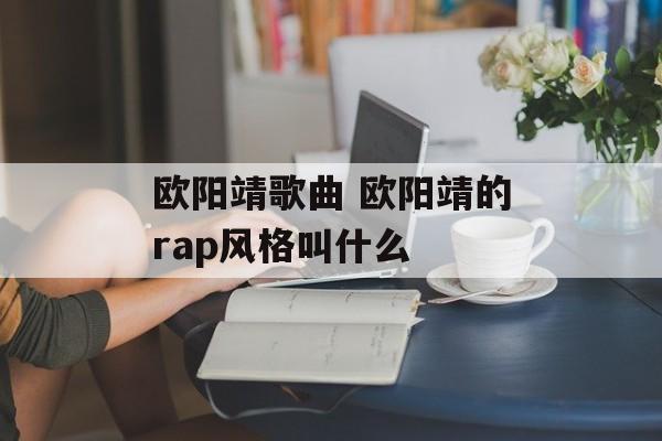 欧阳靖歌曲 欧阳靖的rap风格叫什么-第1张图片-