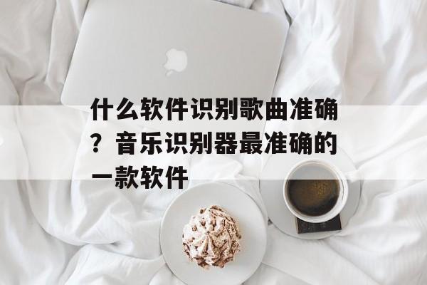 什么软件识别歌曲准确？音乐识别器最准确的一款软件-第1张图片-