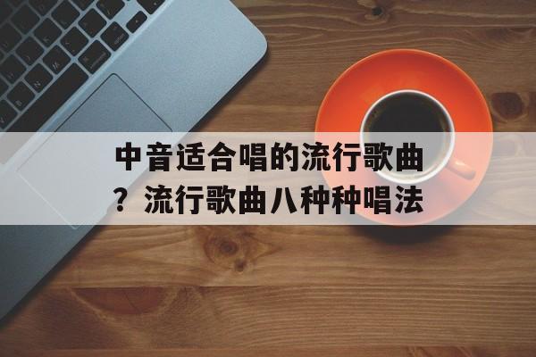 中音适合唱的流行歌曲？流行歌曲八种种唱法-第1张图片-