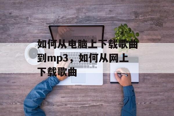 如何从电脑上下载歌曲到mp3，如何从网上下载歌曲-第1张图片-
