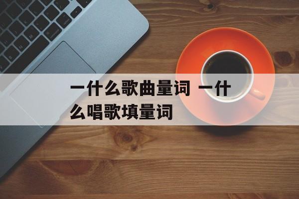 一什么歌曲量词 一什么唱歌填量词-第1张图片-
