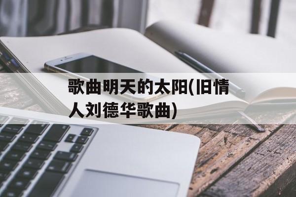 歌曲明天的太阳(旧情人刘德华歌曲)-第1张图片-