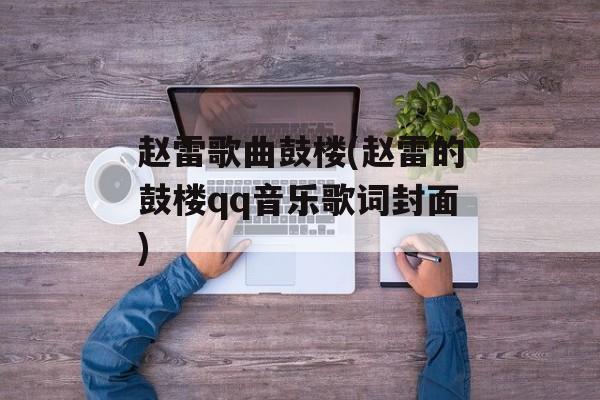 赵雷歌曲鼓楼(赵雷的鼓楼qq音乐歌词封面)-第1张图片-