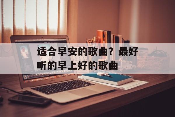 适合早安的歌曲？最好听的早上好的歌曲-第1张图片-