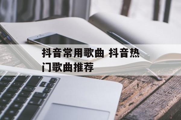 抖音常用歌曲 抖音热门歌曲推荐-第1张图片-