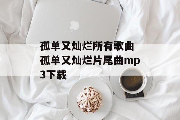 孤单又灿烂所有歌曲 孤单又灿烂片尾曲mp3下载-第1张图片-