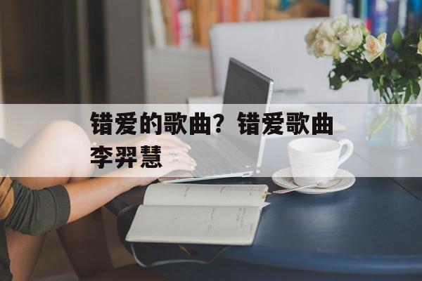 错爱的歌曲？错爱歌曲李羿慧-第1张图片-