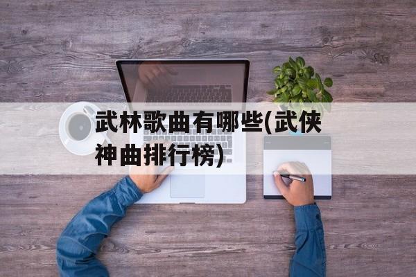 武林歌曲有哪些(武侠神曲排行榜)-第1张图片-