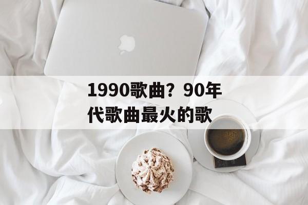 1990歌曲？90年代歌曲最火的歌-第1张图片-