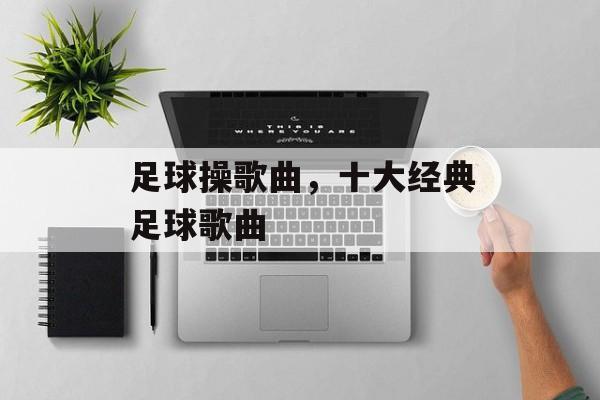 足球操歌曲，十大经典足球歌曲-第1张图片-