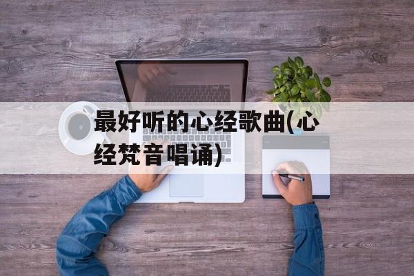 最好听的心经歌曲(心经梵音唱诵)-第1张图片-