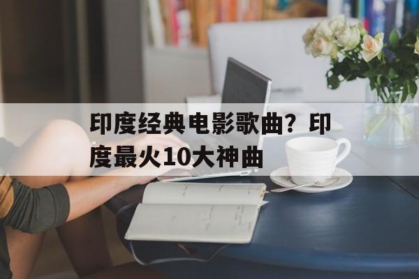 印度经典电影歌曲？印度最火10大神曲-第1张图片-