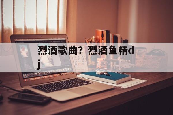 烈酒歌曲？烈酒鱼精dj-第1张图片-