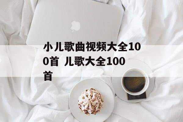 小儿歌曲视频大全100首 儿歌大全100首-第1张图片-