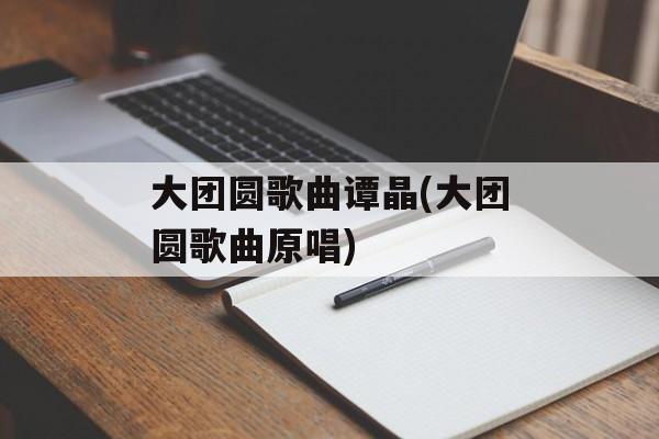 大团圆歌曲谭晶(大团圆歌曲原唱)-第1张图片-
