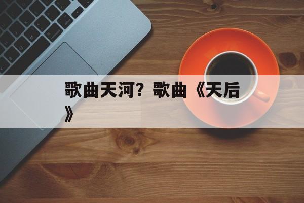 歌曲天河？歌曲《天后》-第1张图片-