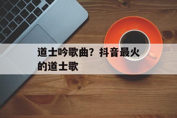 道士吟歌曲？抖音最火的道士歌-第1张图片-