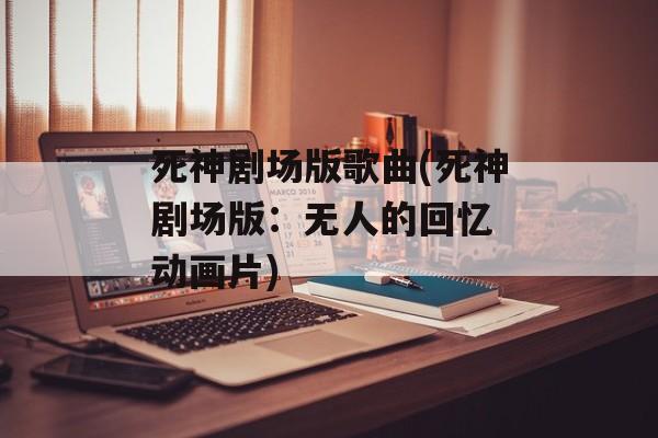 死神剧场版歌曲(死神剧场版：无人的回忆 动画片)-第1张图片-