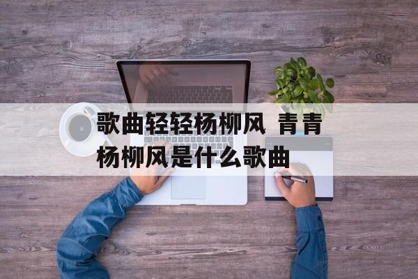 歌曲轻轻杨柳风 青青杨柳风是什么歌曲-第1张图片-