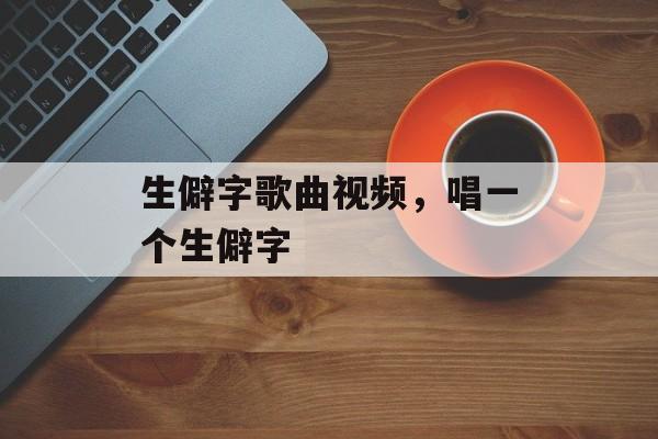 生僻字歌曲视频，唱一个生僻字-第1张图片-