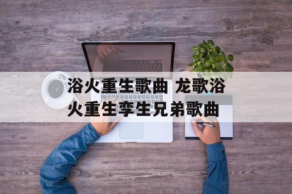 浴火重生歌曲 龙歌浴火重生孪生兄弟歌曲-第1张图片-