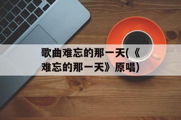 歌曲难忘的那一天(《难忘的那一天》原唱)-第1张图片-