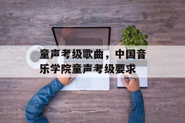 童声考级歌曲，中国音乐学院童声考级要求-第1张图片-