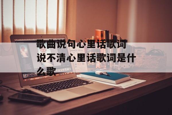 歌曲说句心里话歌词 说不清心里话歌词是什么歌-第1张图片-