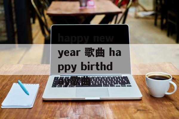 happy new year 歌曲 happy birthday歌曲-第1张图片-