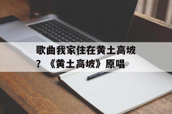 歌曲我家住在黄土高坡？《黄土高坡》原唱-第1张图片-