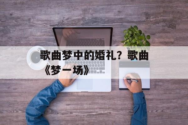 歌曲梦中的婚礼？歌曲《梦一场》-第1张图片-