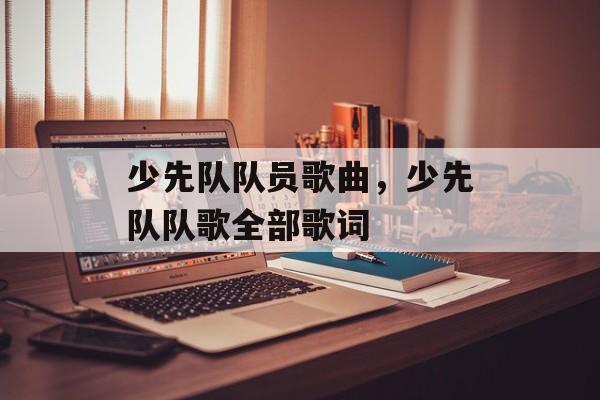 少先队队员歌曲，少先队队歌全部歌词-第1张图片-
