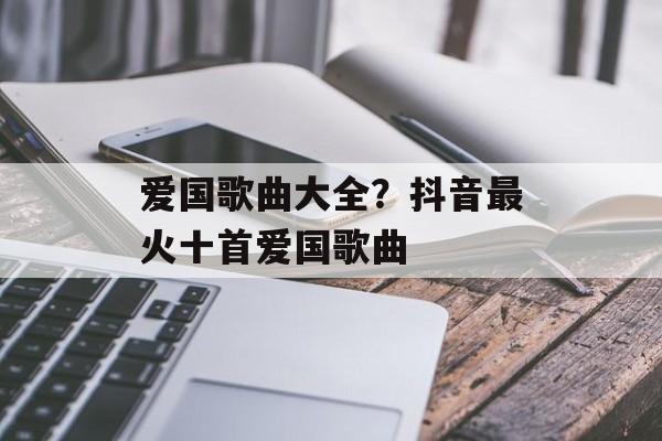 爱国歌曲大全？抖音最火十首爱国歌曲-第1张图片-