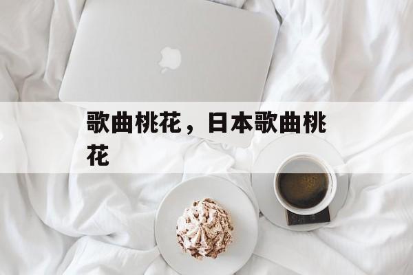 歌曲桃花，日本歌曲桃花-第1张图片-