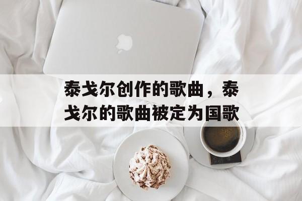 泰戈尔创作的歌曲，泰戈尔的歌曲被定为国歌-第1张图片-