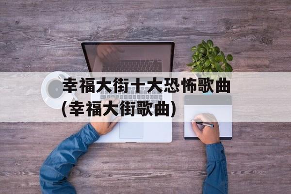 幸福大街十大恐怖歌曲(幸福大街歌曲)-第1张图片-