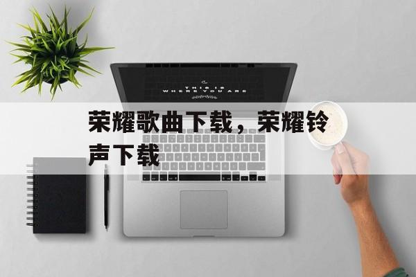 荣耀歌曲下载，荣耀铃声下载-第1张图片-