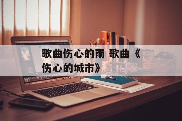 歌曲伤心的雨 歌曲《伤心的城市》-第1张图片-