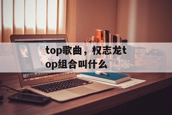 top歌曲，权志龙top组合叫什么-第1张图片-