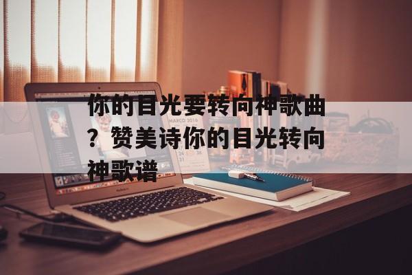 你的目光要转向神歌曲？赞美诗你的目光转向神歌谱-第1张图片-