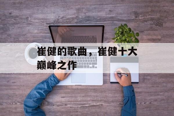 崔健的歌曲，崔健十大巅峰之作-第1张图片-