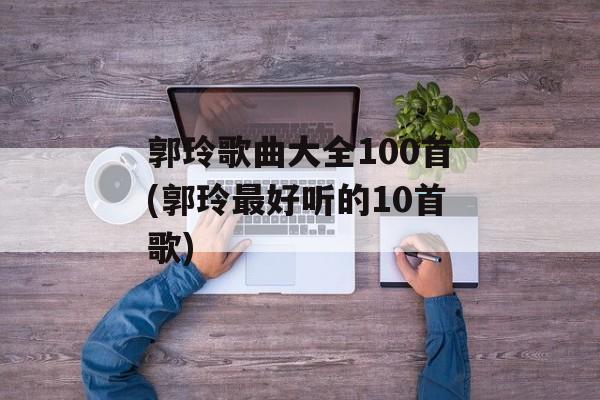 郭玲歌曲大全100首(郭玲最好听的10首歌)-第1张图片-