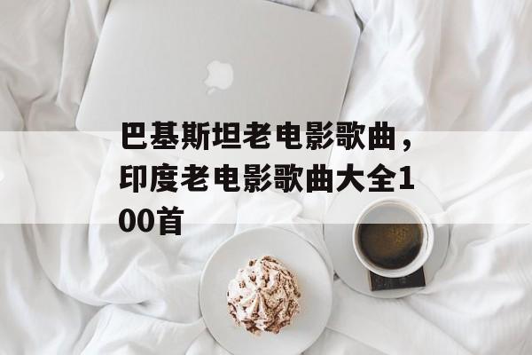 巴基斯坦老电影歌曲，印度老电影歌曲大全100首-第1张图片-