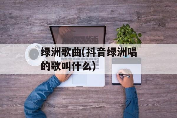 绿洲歌曲(抖音绿洲唱的歌叫什么)-第1张图片-