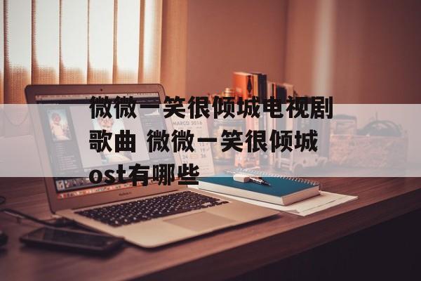 微微一笑很倾城电视剧歌曲 微微一笑很倾城ost有哪些-第1张图片-