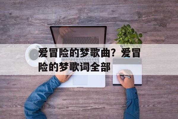 爱冒险的梦歌曲？爱冒险的梦歌词全部-第1张图片-