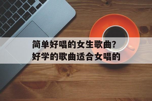 简单好唱的女生歌曲？好学的歌曲适合女唱的-第1张图片-